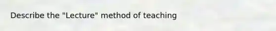 Describe the "Lecture" method of teaching