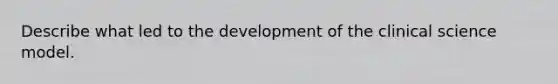 Describe what led to the development of the clinical science model.