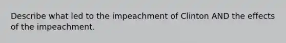 Describe what led to the impeachment of Clinton AND the effects of the impeachment.