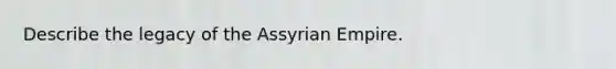 Describe the legacy of the Assyrian Empire.