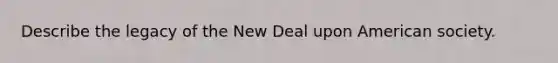 Describe the legacy of the New Deal upon American society.