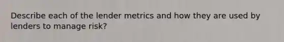 Describe each of the lender metrics and how they are used by lenders to manage risk?