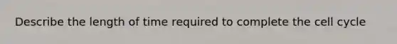Describe the length of time required to complete the cell cycle