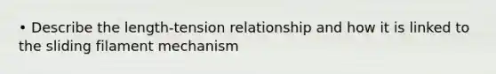 • Describe the length-tension relationship and how it is linked to the sliding filament mechanism