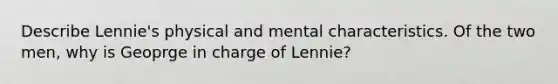 Describe Lennie's physical and mental characteristics. Of the two men, why is Geoprge in charge of Lennie?