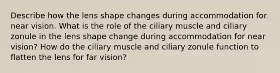 Describe how the lens shape changes during accommodation for near vision. What is the role of the ciliary muscle and ciliary zonule in the lens shape change during accommodation for near vision? How do the ciliary muscle and ciliary zonule function to flatten the lens for far vision?