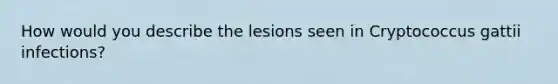 How would you describe the lesions seen in Cryptococcus gattii infections?