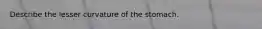 Describe the lesser curvature of the stomach.