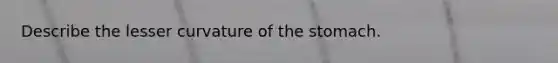 Describe the lesser curvature of the stomach.