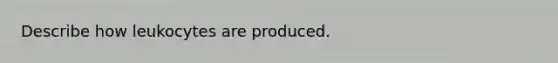 Describe how leukocytes are produced.