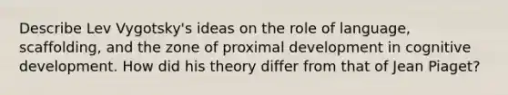 Describe Lev Vygotsky's ideas on the role of language, scaffolding, and the zone of proximal development in cognitive development. How did his theory differ from that of Jean Piaget?