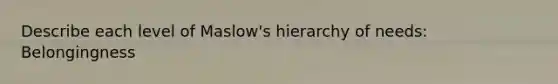 Describe each level of Maslow's hierarchy of needs: Belongingness