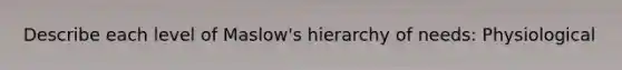 Describe each level of Maslow's hierarchy of needs: Physiological