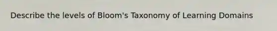 Describe the levels of Bloom's Taxonomy of Learning Domains