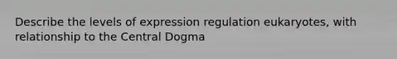 Describe the levels of expression regulation eukaryotes, with relationship to the Central Dogma