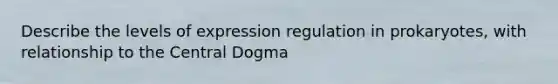 Describe the levels of expression regulation in prokaryotes, with relationship to the Central Dogma