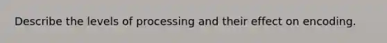 Describe the levels of processing and their effect on encoding.