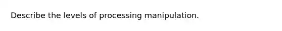 Describe the levels of processing manipulation.