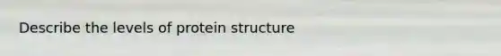 Describe the levels of protein structure