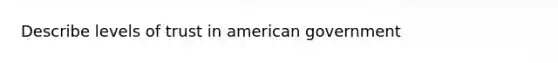 Describe levels of trust in american government