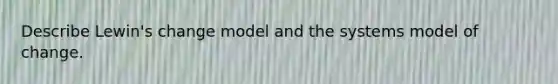 Describe Lewin's change model and the systems model of change.