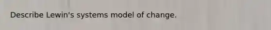 Describe Lewin's systems model of change.