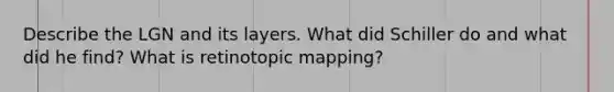 Describe the LGN and its layers. What did Schiller do and what did he find? What is retinotopic mapping?