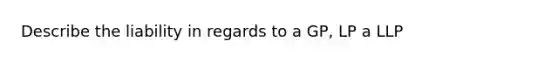 Describe the liability in regards to a GP, LP a LLP