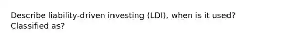 Describe liability-driven investing (LDI), when is it used? Classified as?