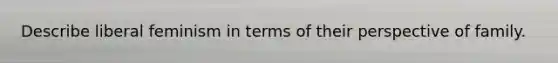 Describe liberal feminism in terms of their perspective of family.