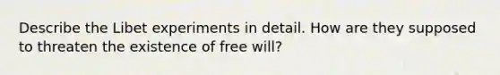 Describe the Libet experiments in detail. How are they supposed to threaten the existence of free will?