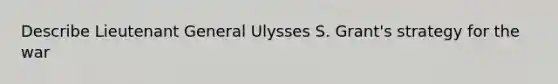 Describe Lieutenant General Ulysses S. Grant's strategy for the war