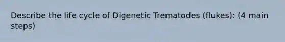 Describe the life cycle of Digenetic Trematodes (flukes): (4 main steps)