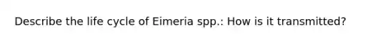 Describe the life cycle of Eimeria spp.: How is it transmitted?