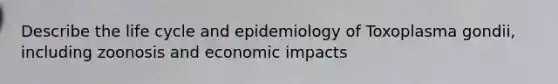 Describe the life cycle and epidemiology of Toxoplasma gondii, including zoonosis and economic impacts