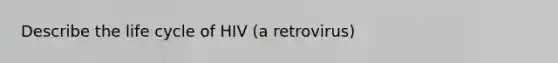 Describe the life cycle of HIV (a retrovirus)