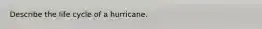 Describe the life cycle of a hurricane.