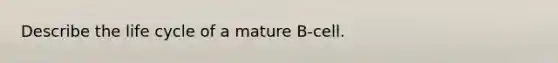 Describe the life cycle of a mature B-cell.