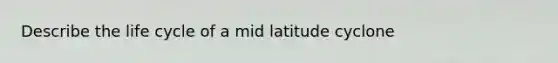 Describe the life cycle of a mid latitude cyclone