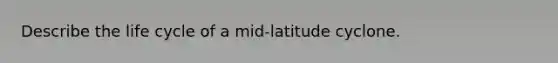 Describe the life cycle of a mid-latitude cyclone.