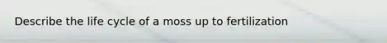 Describe the life cycle of a moss up to fertilization