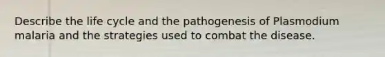 Describe the life cycle and the pathogenesis of Plasmodium malaria and the strategies used to combat the disease.