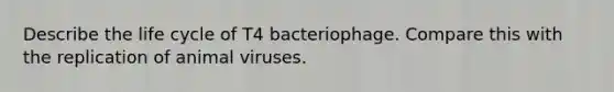 Describe the life cycle of T4 bacteriophage. Compare this with the replication of animal viruses.