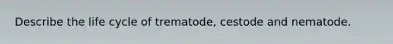 Describe the life cycle of trematode, cestode and nematode.