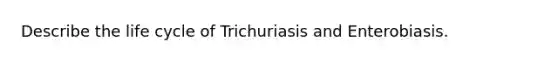 Describe the life cycle of Trichuriasis and Enterobiasis.