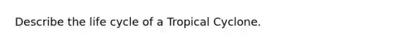 Describe the life cycle of a Tropical Cyclone.