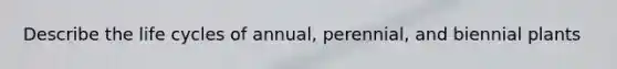 Describe the life cycles of annual, perennial, and biennial plants
