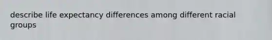 describe life expectancy differences among different racial groups