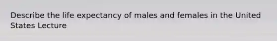 Describe the life expectancy of males and females in the United States Lecture