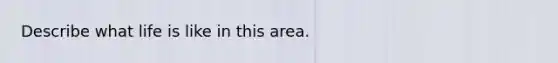 Describe what life is like in this area.